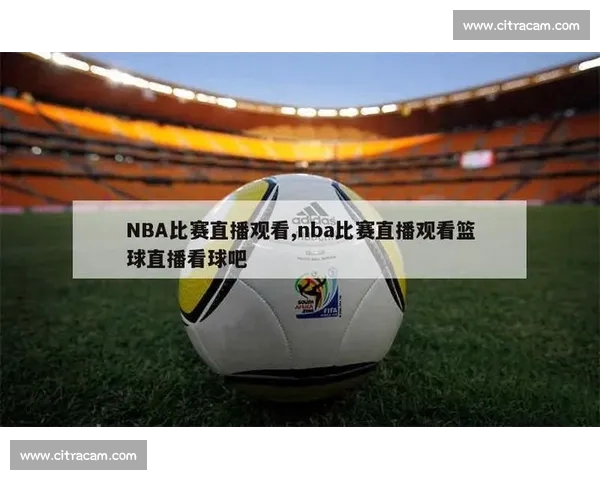 高清篮球赛事直播APP下载指南畅享实时精彩对决平台安全稳定观看体验 - 副本 (52) - 副本 - 副本 - 副本